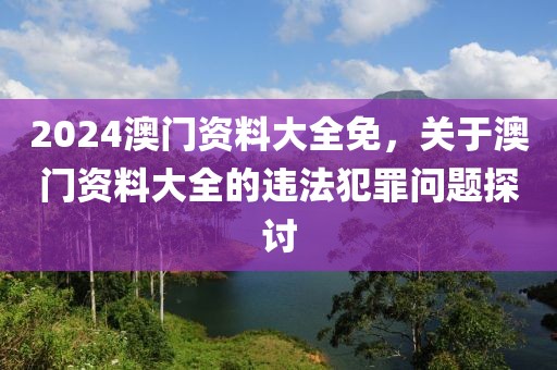 2024澳門資料大全免，關于澳門資料大全的違法犯罪問題探討