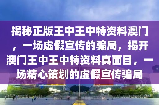 揭秘正版王中王中特資料澳門，一場虛假宣傳的騙局，揭開澳門王中王中特資料真面目，一場精心策劃的虛假宣傳騙局