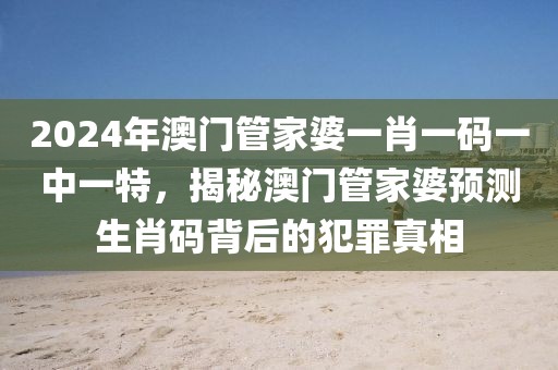 2024年澳門管家婆一肖一碼一中一特，揭秘澳門管家婆預(yù)測(cè)生肖碼背后的犯罪真相