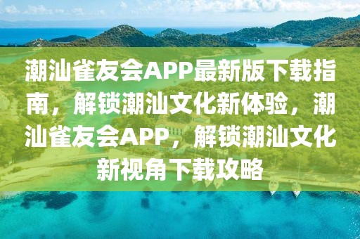 潮汕雀友會APP最新版下載指南，解鎖潮汕文化新體驗，潮汕雀友會APP，解鎖潮汕文化新視角下載攻略