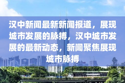 漢中新聞最新新聞報(bào)道，展現(xiàn)城市發(fā)展的脈搏，漢中城市發(fā)展的最新動(dòng)態(tài)，新聞聚焦展現(xiàn)城市脈搏