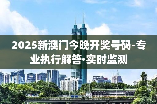 2025新澳門今晚開獎(jiǎng)號碼-專業(yè)執(zhí)行解答·實(shí)時(shí)監(jiān)測