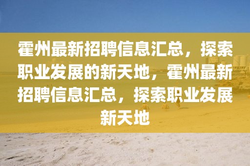 霍州最新招聘信息匯總，探索職業(yè)發(fā)展的新天地，霍州最新招聘信息匯總，探索職業(yè)發(fā)展新天地