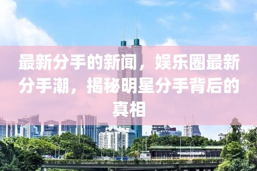 最新分手的新聞，娛樂圈最新分手潮，揭秘明星分手背后的真相