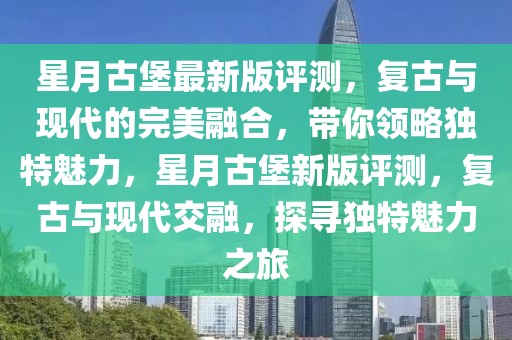 星月古堡最新版評(píng)測(cè)，復(fù)古與現(xiàn)代的完美融合，帶你領(lǐng)略獨(dú)特魅力，星月古堡新版評(píng)測(cè)，復(fù)古與現(xiàn)代交融，探尋獨(dú)特魅力之旅