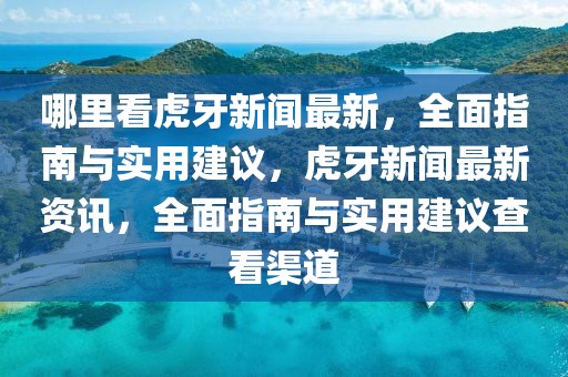 哪里看虎牙新聞最新，全面指南與實(shí)用建議，虎牙新聞最新資訊，全面指南與實(shí)用建議查看渠道