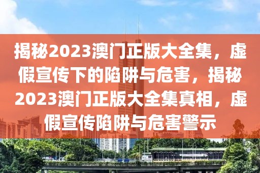 揭秘2023澳門正版大全集，虛假宣傳下的陷阱與危害，揭秘2023澳門正版大全集真相，虛假宣傳陷阱與危害警示