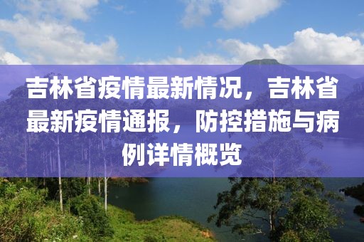 吉林省疫情最新情況，吉林省最新疫情通報(bào)，防控措施與病例詳情概覽