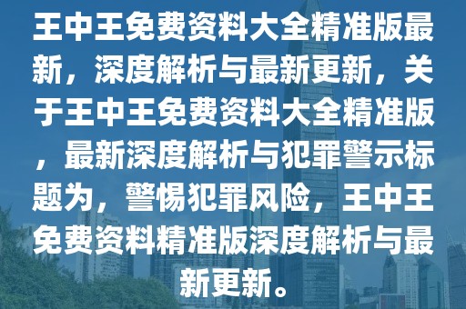 王中王免費資料大全精準版最新，深度解析與最新更新，關(guān)于王中王免費資料大全精準版，最新深度解析與犯罪警示標題為，警惕犯罪風(fēng)險，王中王免費資料精準版深度解析與最新更新。