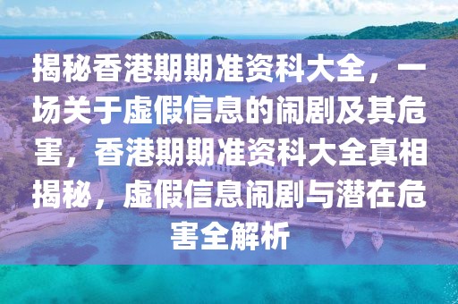 揭秘香港期期準資科大全，一場關于虛假信息的鬧劇及其危害，香港期期準資科大全真相揭秘，虛假信息鬧劇與潛在危害全解析