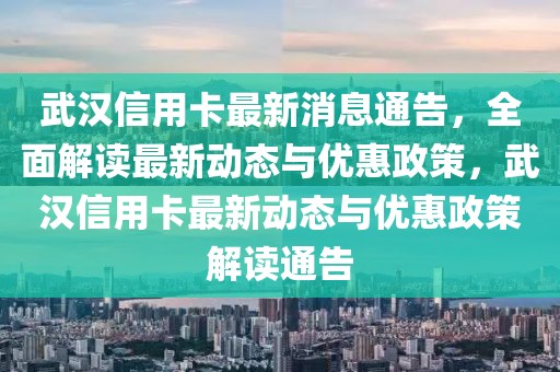 武漢信用卡最新消息通告，全面解讀最新動態(tài)與優(yōu)惠政策，武漢信用卡最新動態(tài)與優(yōu)惠政策解讀通告