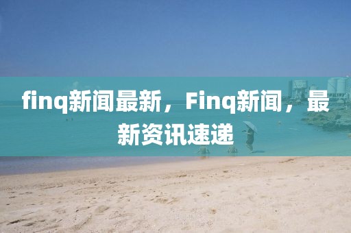 finq新聞最新，F(xiàn)inq新聞，最新資訊速遞