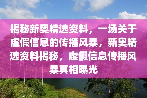 揭秘新奧精選資料，一場關(guān)于虛假信息的傳播風(fēng)暴，新奧精選資料揭秘，虛假信息傳播風(fēng)暴真相曝光