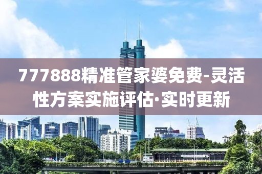 777888精準(zhǔn)管家婆免費(fèi)-靈活性方案實(shí)施評(píng)估·實(shí)時(shí)更新