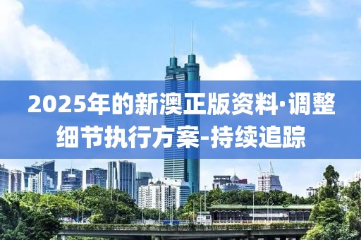 2025年的新澳正版資料·調(diào)整細節(jié)執(zhí)行方案-持續(xù)追蹤