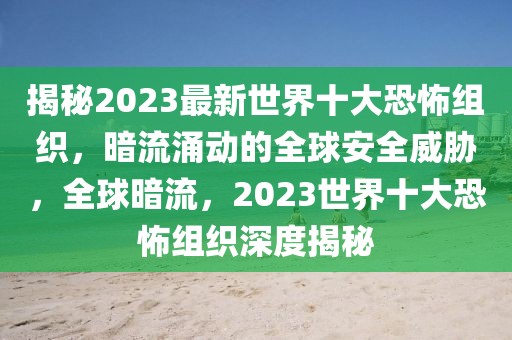 揭秘2023最新世界十大恐怖組織，暗流涌動(dòng)的全球安全威脅，全球暗流，2023世界十大恐怖組織深度揭秘