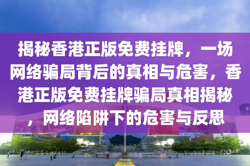 揭秘香港正版免費掛牌，一場網(wǎng)絡(luò)騙局背后的真相與危害，香港正版免費掛牌騙局真相揭秘，網(wǎng)絡(luò)陷阱下的危害與反思