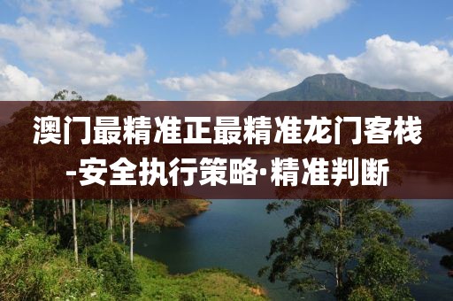 澳門最精準正最精準龍門客棧-安全執(zhí)行策略·精準判斷