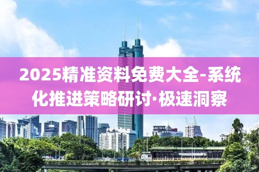 2025精準(zhǔn)資料免費大全-系統(tǒng)化推進策略研討·極速洞察