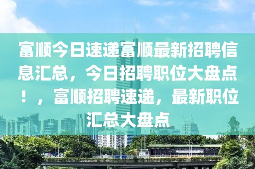 富順今日速遞富順最新招聘信息匯總，今日招聘職位大盤點(diǎn)！，富順招聘速遞，最新職位匯總大盤點(diǎn)