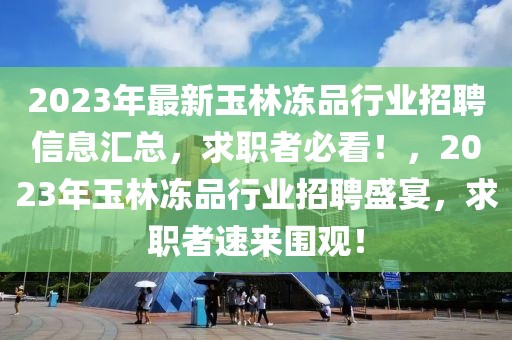 2023年最新玉林凍品行業(yè)招聘信息匯總，求職者必看！，2023年玉林凍品行業(yè)招聘盛宴，求職者速來圍觀！