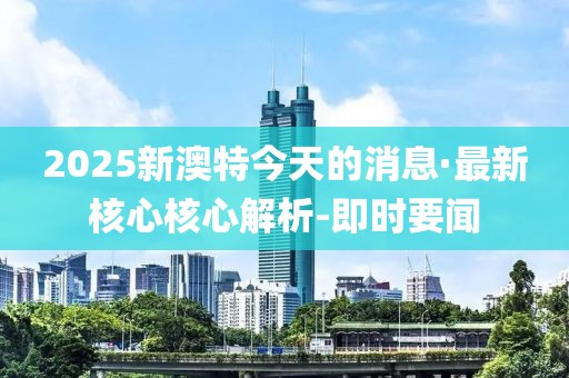 2025新澳特今天的消息·最新核心核心解析-即時要聞