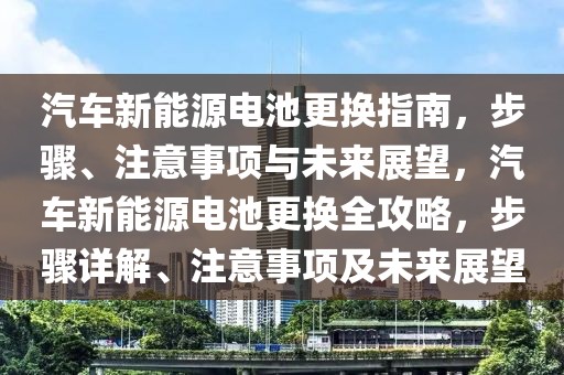 汽車新能源電池更換指南，步驟、注意事項(xiàng)與未來(lái)展望，汽車新能源電池更換全攻略，步驟詳解、注意事項(xiàng)及未來(lái)展望