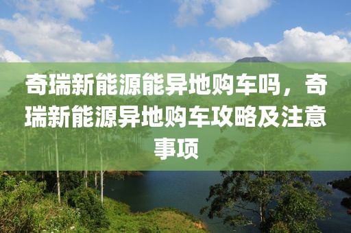 奇瑞新能源能異地購車嗎，奇瑞新能源異地購車攻略及注意事項