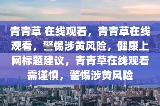 青青草 在線觀看，青青草在線觀看，警惕涉黃風(fēng)險(xiǎn)，健康上網(wǎng)標(biāo)題建議，青青草在線觀看需謹(jǐn)慎，警惕涉黃風(fēng)險(xiǎn)