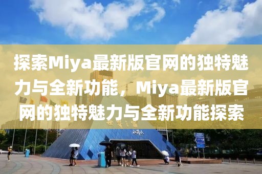 探索Miya最新版官網的獨特魅力與全新功能，Miya最新版官網的獨特魅力與全新功能探索