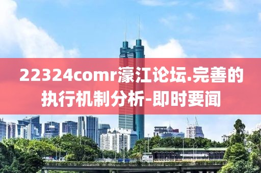 22324comr濠江論壇.完善的執(zhí)行機制分析-即時要聞