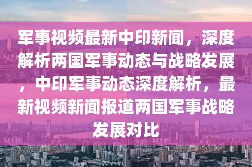 軍事視頻最新中印新聞，深度解析兩國軍事動態(tài)與戰(zhàn)略發(fā)展，中印軍事動態(tài)深度解析，最新視頻新聞報道兩國軍事戰(zhàn)略發(fā)展對比