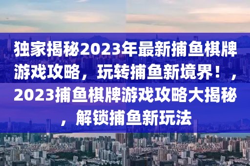 獨(dú)家揭秘2023年最新捕魚棋牌游戲攻略，玩轉(zhuǎn)捕魚新境界！，2023捕魚棋牌游戲攻略大揭秘，解鎖捕魚新玩法