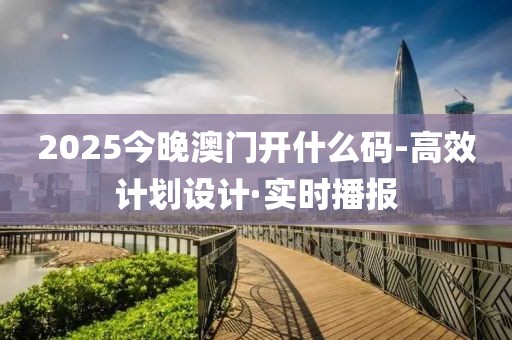 2025今晚澳門開什么碼-高效計劃設計·實時播報