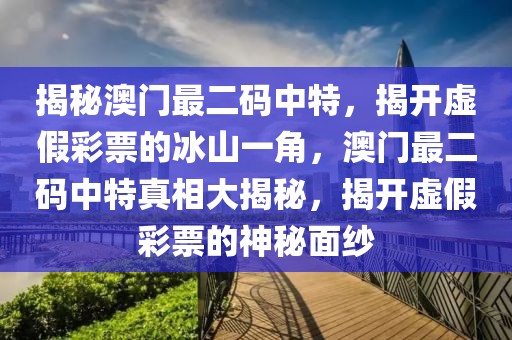 揭秘澳門最二碼中特，揭開虛假彩票的冰山一角，澳門最二碼中特真相大揭秘，揭開虛假彩票的神秘面紗