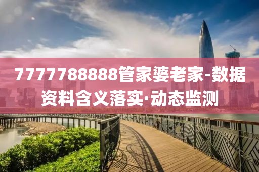 7777788888管家婆老家-數(shù)據(jù)資料含義落實(shí)·動(dòng)態(tài)監(jiān)測(cè)