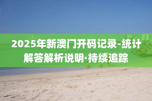 2025年新澳門開碼記錄-統(tǒng)計(jì)解答解析說明·持續(xù)追蹤