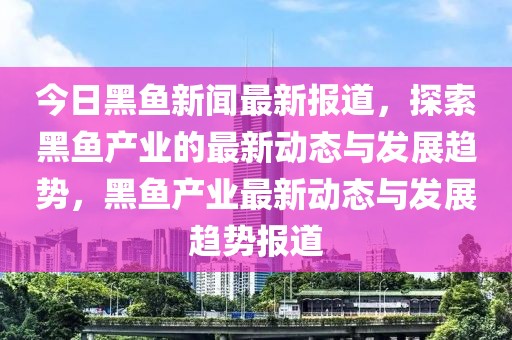 今日黑魚(yú)新聞最新報(bào)道，探索黑魚(yú)產(chǎn)業(yè)的最新動(dòng)態(tài)與發(fā)展趨勢(shì)，黑魚(yú)產(chǎn)業(yè)最新動(dòng)態(tài)與發(fā)展趨勢(shì)報(bào)道