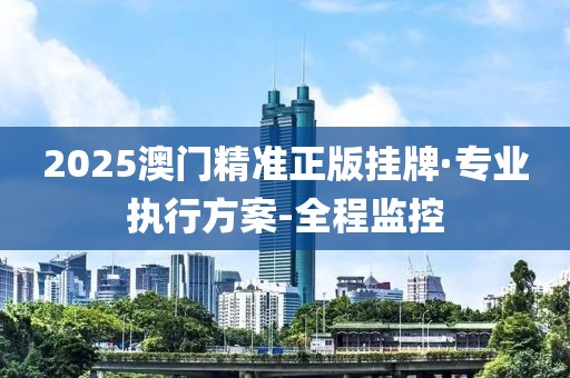 2025澳門精準正版掛牌·專業(yè)執(zhí)行方案-全程監(jiān)控