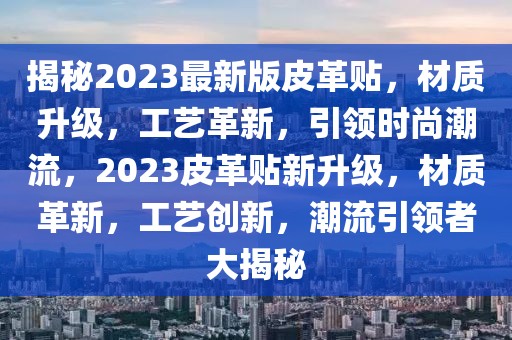 揭秘2023最新版皮革貼，材質(zhì)升級，工藝革新，引領時尚潮流，2023皮革貼新升級，材質(zhì)革新，工藝創(chuàng)新，潮流引領者大揭秘