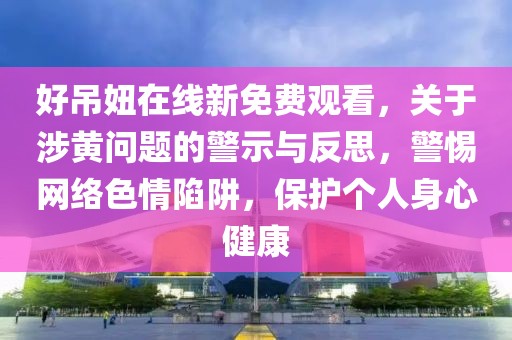 好吊妞在線新免費(fèi)觀看，關(guān)于涉黃問題的警示與反思，警惕網(wǎng)絡(luò)色情陷阱，保護(hù)個(gè)人身心健康