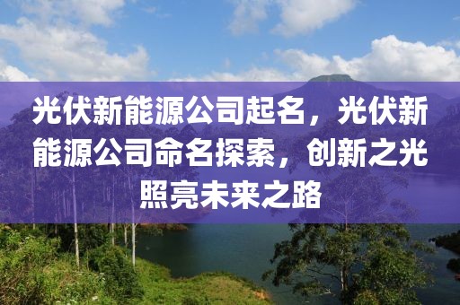 光伏新能源公司起名，光伏新能源公司命名探索，創(chuàng)新之光照亮未來(lái)之路