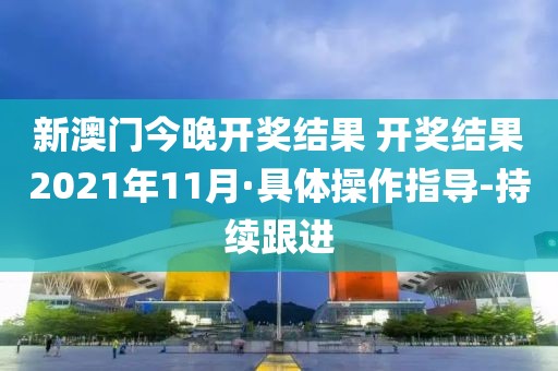 新澳門今晚開獎結(jié)果 開獎結(jié)果2021年11月·具體操作指導-持續(xù)跟進