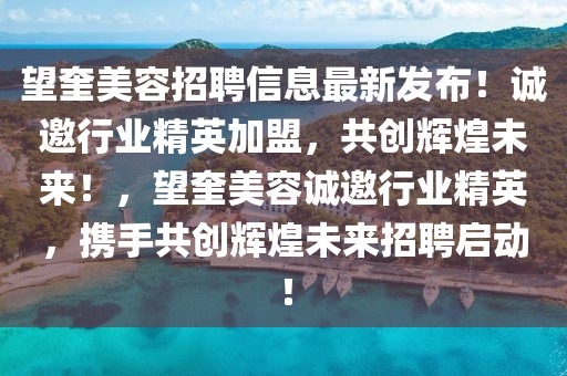 望奎美容招聘信息最新發(fā)布！誠邀行業(yè)精英加盟，共創(chuàng)輝煌未來！，望奎美容誠邀行業(yè)精英，攜手共創(chuàng)輝煌未來招聘啟動！