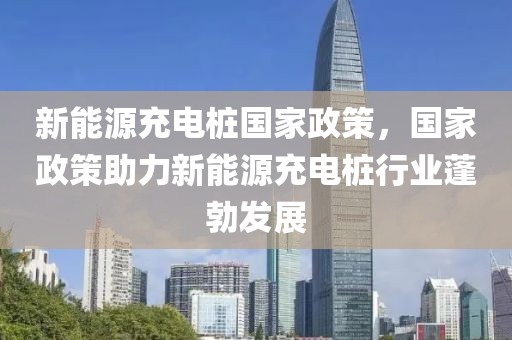 新能源充電樁國(guó)家政策，國(guó)家政策助力新能源充電樁行業(yè)蓬勃發(fā)展