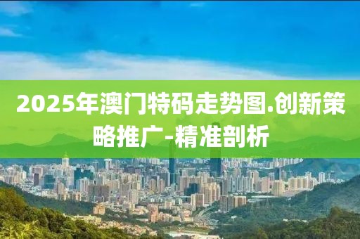 2025年澳門特碼走勢圖.創(chuàng)新策略推廣-精準(zhǔn)剖析