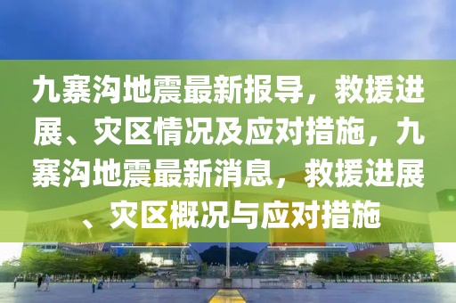 九寨溝地震最新報(bào)導(dǎo)，救援進(jìn)展、災(zāi)區(qū)情況及應(yīng)對(duì)措施，九寨溝地震最新消息，救援進(jìn)展、災(zāi)區(qū)概況與應(yīng)對(duì)措施