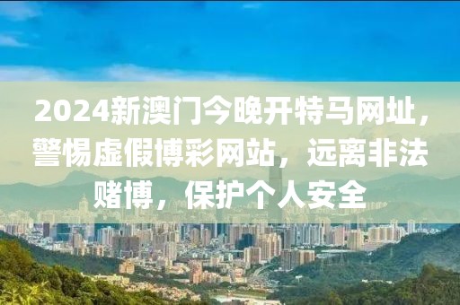 2024新澳門今晚開特馬網(wǎng)址，警惕虛假博彩網(wǎng)站，遠(yuǎn)離非法賭博，保護(hù)個人安全