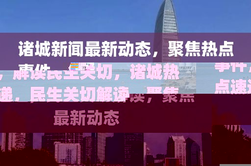 諸城新聞最新動態(tài)，聚焦熱點事件，解讀民生關(guān)切，諸城熱點速遞，民生關(guān)切解讀，聚焦最新動態(tài)