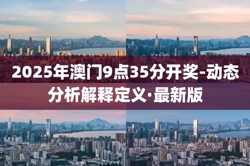 2025年澳門9點35分開獎-動態(tài)分析解釋定義·最新版